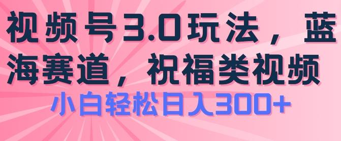 2024视频号蓝海项目，祝福类玩法3.0，操作简单易上手，日入300+【揭秘】-海旭网创