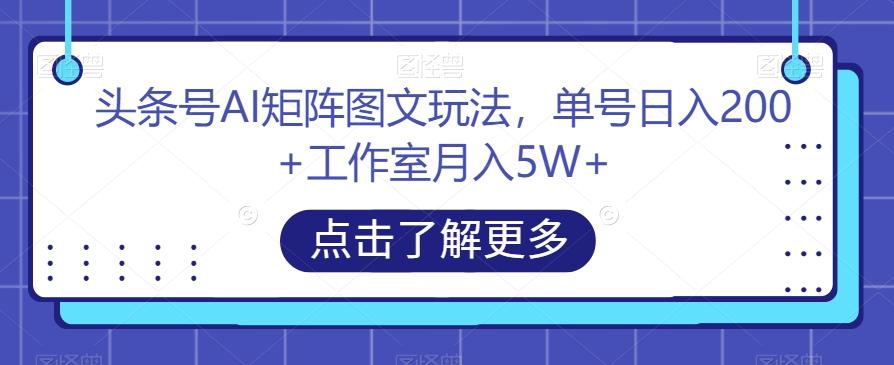 头条号AI矩阵图文玩法，单号日入200+工作室月入5W+【揭秘】-海旭网创