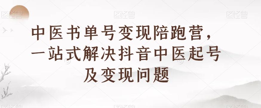 中医书单号变现陪跑营，一站式解决抖音中医起号及变现问题-海旭网创