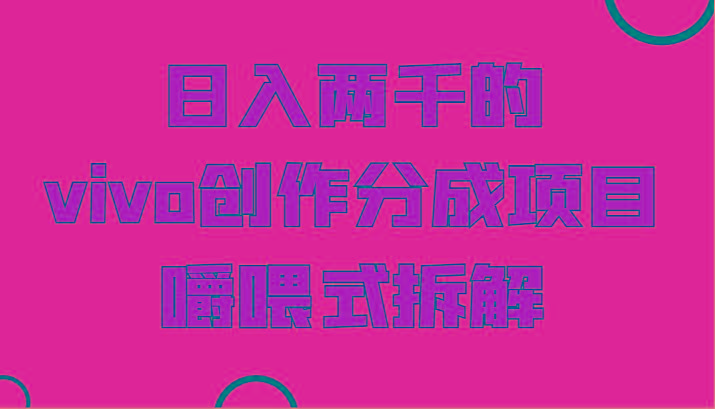 日入两千的vivo创作分成项目，门槛极低小白好入手，嚼喂式拆解-海旭网创