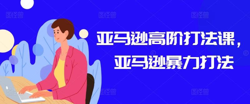 亚马逊高阶打法课，亚马逊暴力打法-海旭网创