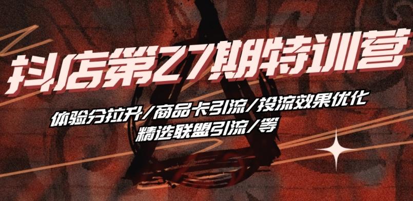 抖音小店·第27期特训营 体验分拉升/商品卡引流/投流效果优化/精选联盟引流/等-海旭网创