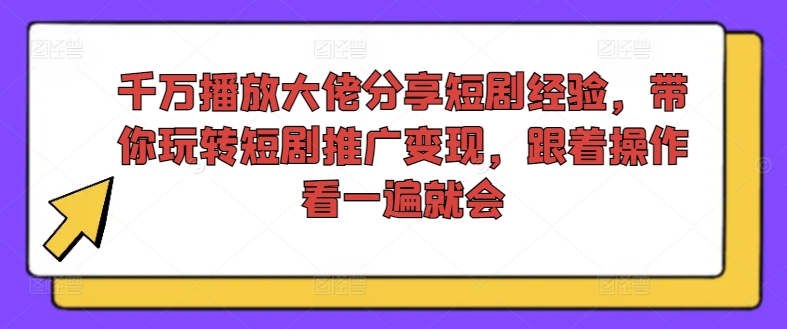 千万播放大佬分享短剧经验，带你玩转短剧推广变现，跟着操作看一遍就会-海旭网创