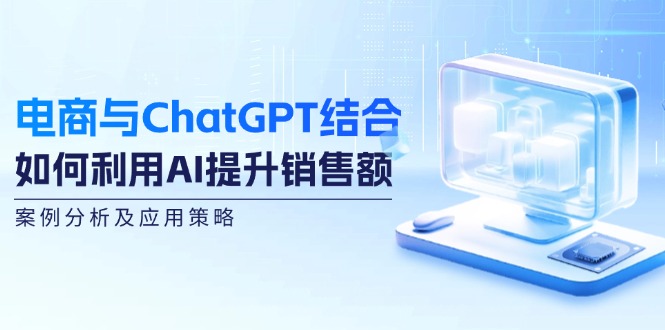 电商与ChatGPT结合：如何利用AI提升销售额，案例分析及应用策略-海旭网创