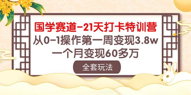 国学 赛道-21天打卡特训营：从0-1操作第一周变现3.8w，一个月变现60多万-海旭网创