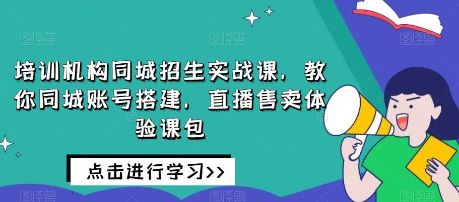 培训机构同城招生实战课，教你同城账号搭建，直播售卖体验课包-海旭网创