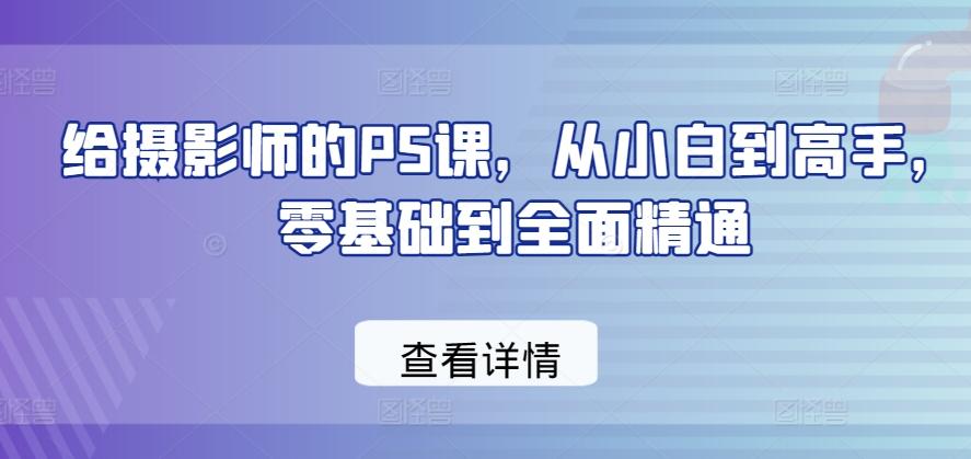 给摄影师的PS课，从小白到高手，零基础到全面精通-海旭网创