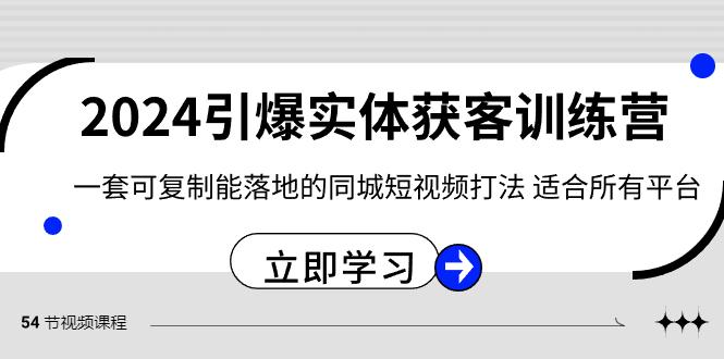 2024引爆实体获客训练营，一套可复制能落地的同城短视频打法，适合所有平台-海旭网创