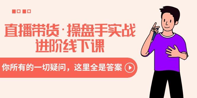 直播带货·操盘手实战进阶线下课：你所有的一切疑问，这里全是答案-海旭网创