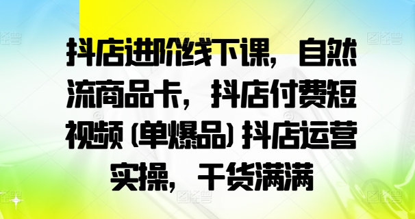 抖店进阶线下课，自然流商品卡，抖店付费短视频(单爆品)抖店运营实操，干货满满-海旭网创