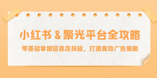 小红薯&聚光平台全攻略：零基础掌握信息流投放，打造高效广告策略-海旭网创