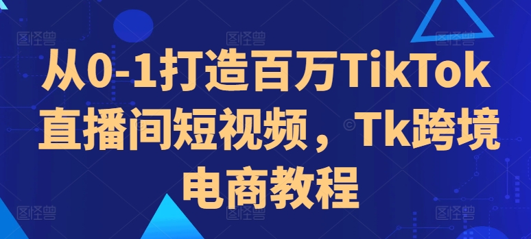 从0-1打造百万TikTok直播间短视频，Tk跨境电商教程-海旭网创