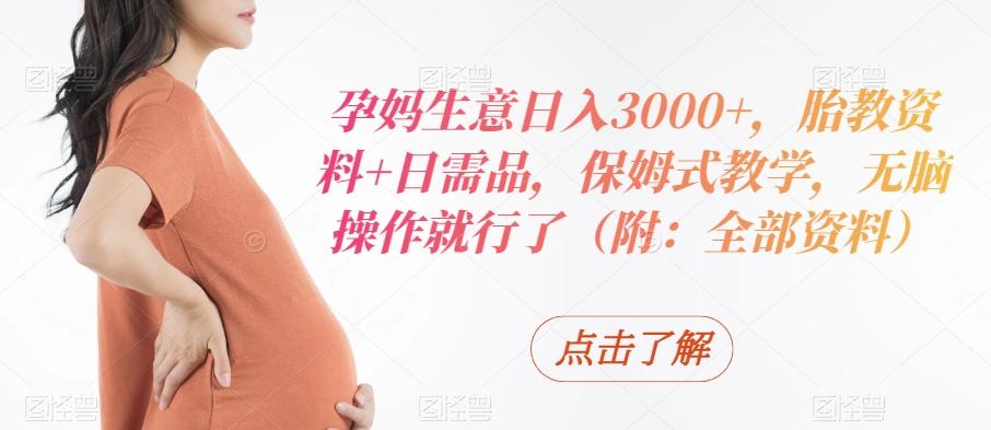 孕妈生意日入3000+，胎教资料+日需品，保姆式教学，无脑操作就行了（附：全部资料）-海旭网创