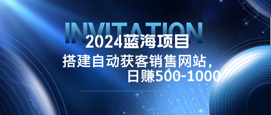 2024蓝海项目，搭建销售网站，自动获客，日赚500-1000-海旭网创