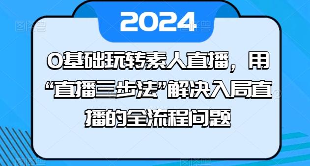 0基础玩转素人直播，用“直播三步法”解决入局直播的全流程问题-海旭网创