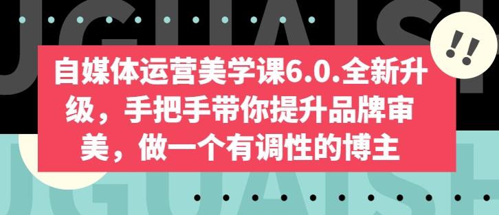 自媒体运营美学课6.0.全新升级，手把手带你提升品牌审美，做一个有调性的博主-海旭网创