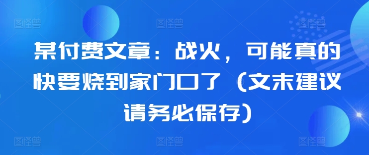 某付费文章：战火，可能真的快要烧到家门口了 (文末建议请务必保存)-海旭网创