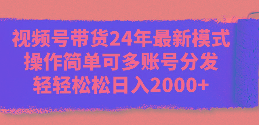 视频号带货24年最新模式，操作简单可多账号分发，轻轻松松日入2000+-海旭网创