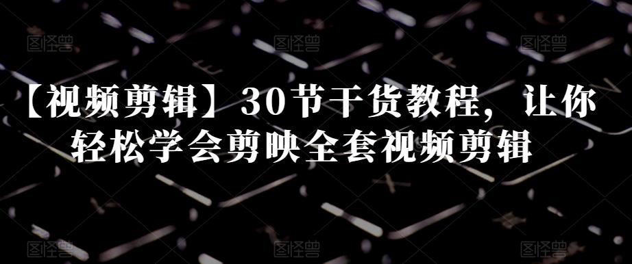【视频剪辑】30节干货教程，让你轻松学会剪映全套视频剪辑-海旭网创