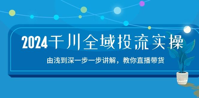 2024千川-全域投流精品实操：由谈到深一步一步讲解，教你直播带货-15节-海旭网创