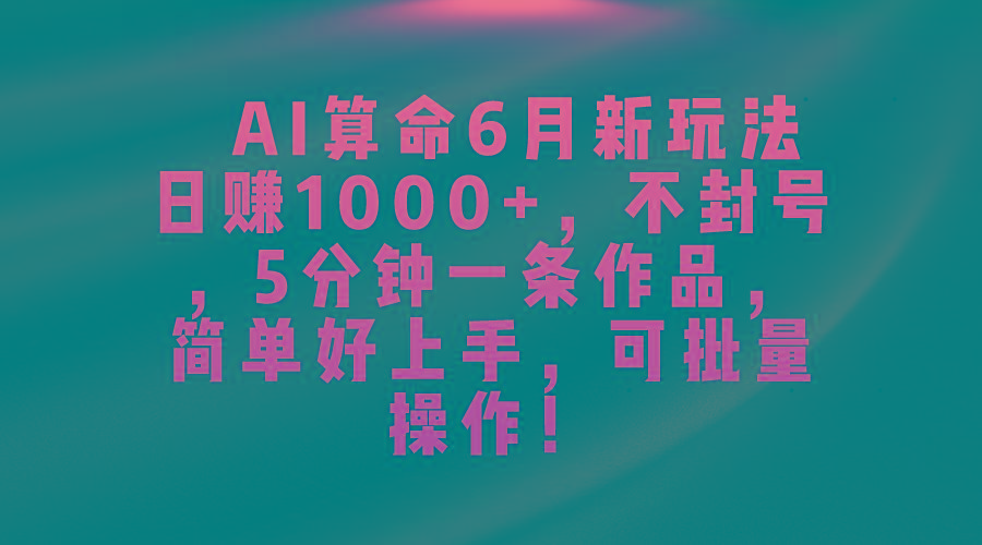 AI算命6月新玩法，日赚1000+，不封号，5分钟一条作品，简单好上手，可…-海旭网创