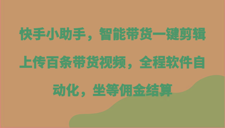 快手小助手，智能带货一键剪辑上传百条带货视频，全程软件自动化，坐等佣金结算-海旭网创