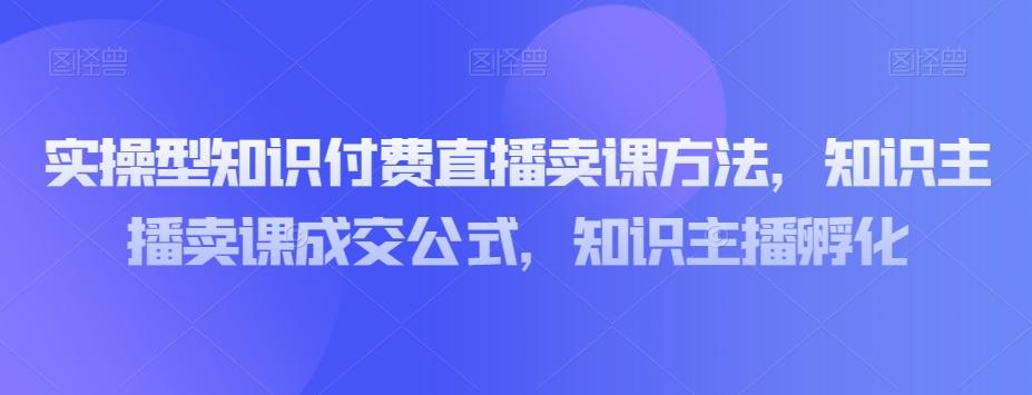 实操型知识付费直播卖课方法，知识主播卖课成交公式，知识主播孵化-海旭网创