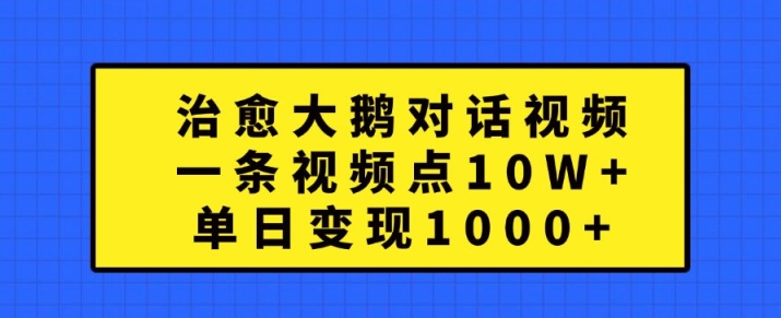 治愈大鹅对话视频，一条视频点赞 10W+，单日变现1k+【揭秘】-海旭网创