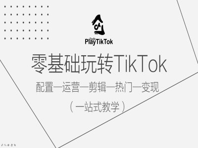 零基础玩转TikTok，配置一运营一剪辑一热门一变现，一站式教学-海旭网创