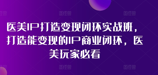 医美IP打造变现闭环实战班，打造能变现的IP商业闭环，医美玩家必看!-海旭网创