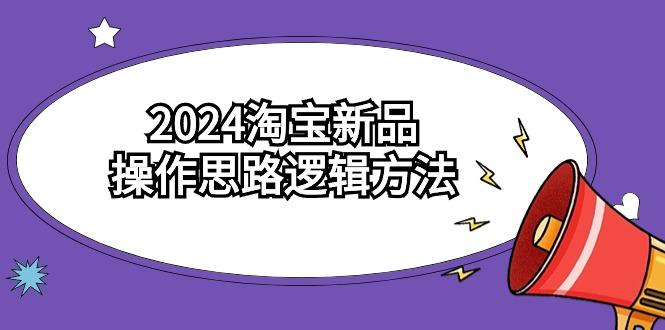 (9254期)2024淘宝新品操作思路逻辑方法(6节视频课)-海旭网创