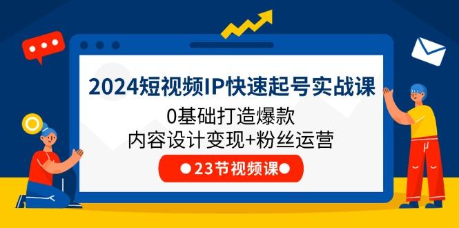 2024短视频IP快速起号实战课，0基础打造爆款内容设计变现+粉丝运营(23节-海旭网创