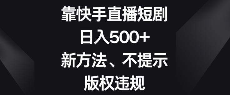 靠快手直播短剧，日入500+，新方法、不提示版权违规-海旭网创