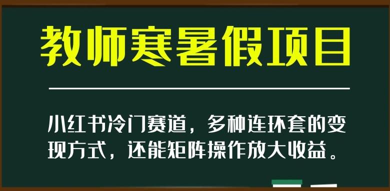 小红书冷门赛道，教师寒暑假项目，多种连环套的变现方式，还能矩阵操作放大收益【揭秘】-海旭网创