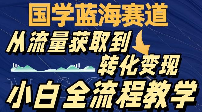 国学蓝海赛道，从流量获取，到转化变现，全流程教学-海旭网创