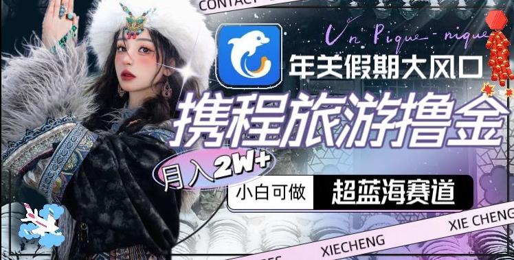 年关假期大风口，携程旅游撸金，超蓝海赛道,月入2w+【揭秘】-海旭网创