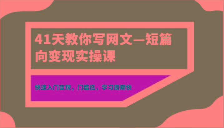 41天教你写网文—短篇向变现实操课，快速入门变现，门槛低，学习周期快-海旭网创