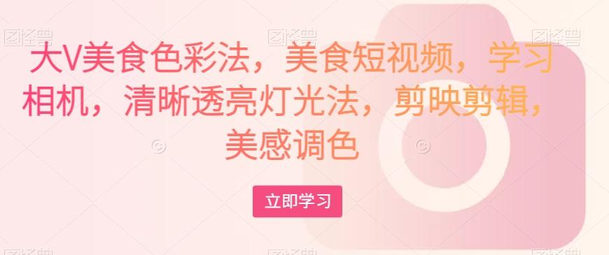 大V美食色彩法，美食短视频，学习相机，清晰透亮灯光法，剪映剪辑，美感调色-海旭网创