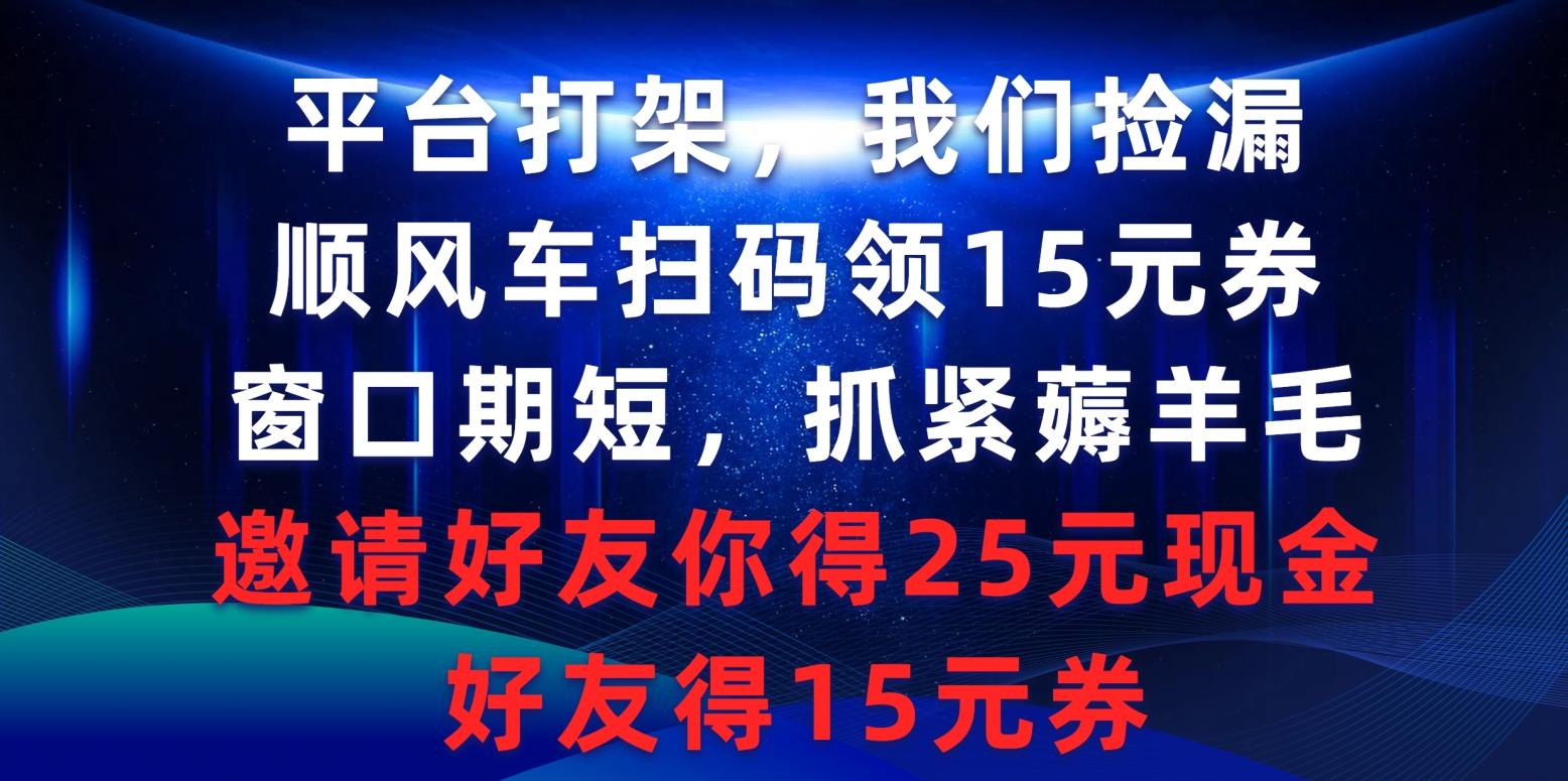 (9316期)平台打架我们捡漏，顺风车扫码领15元券，窗口期短抓紧薅羊毛，邀请好友…-海旭网创