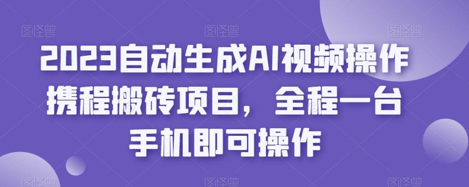 2023自动生成AI视频操作携程搬砖项目，全程一台手机即可操作-海旭网创