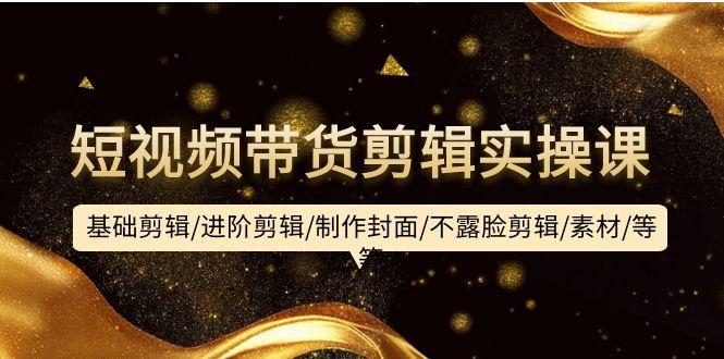 (9887期)短视频带货剪辑实操课：基础剪辑/进阶剪辑/制作封面/不露脸剪辑/素材/等等-海旭网创