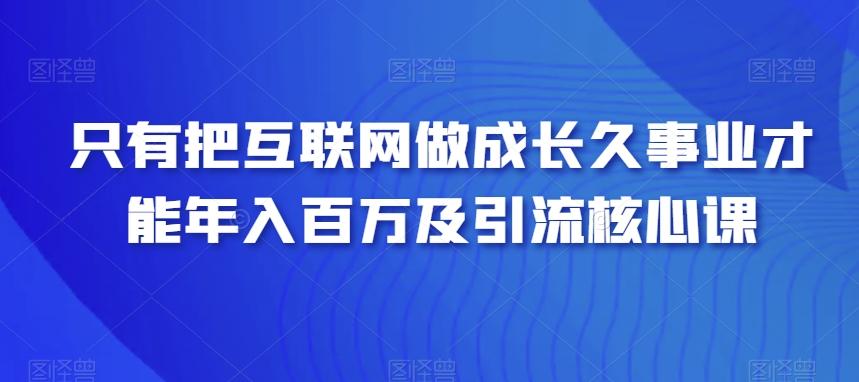 只有把互联网做成长久事业才能年入百万及引流核心课-海旭网创