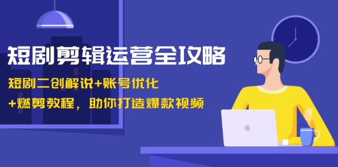短剧剪辑运营全攻略：短剧二创解说+账号优化+燃剪教程，助你打造爆款视频-海旭网创