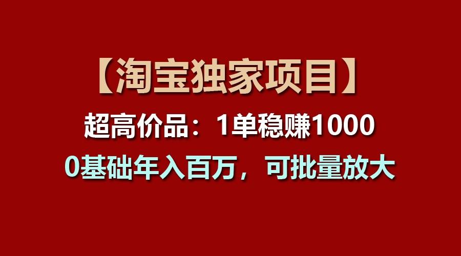 【淘宝独家项目】超高价品：1单稳赚1000多，0基础年入百万，可批量放大-海旭网创