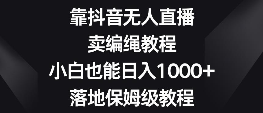 靠抖音无人直播，卖编绳教程，小白也能日入1000+，落地保姆级教程【揭秘】-海旭网创