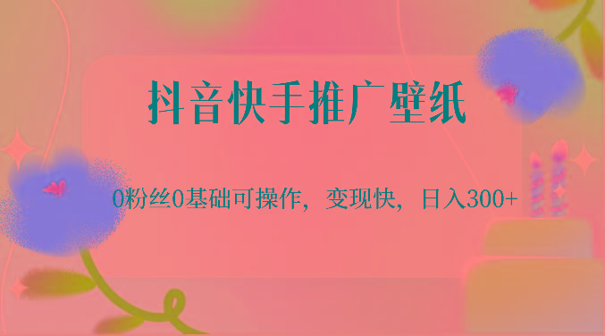 抖音快手推广壁纸，0粉丝0基础可操作，变现快，日入300+-海旭网创