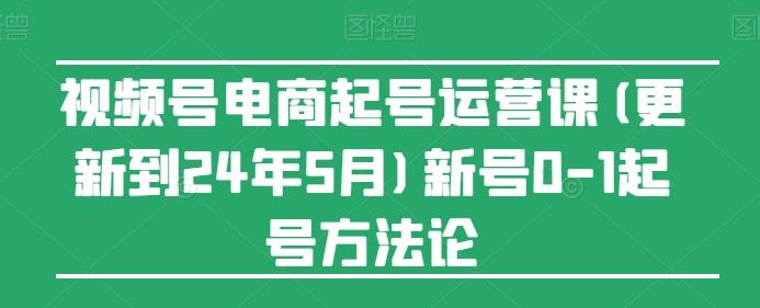 视频号电商起号运营课(更新24年7月)新号0-1起号方法论-海旭网创