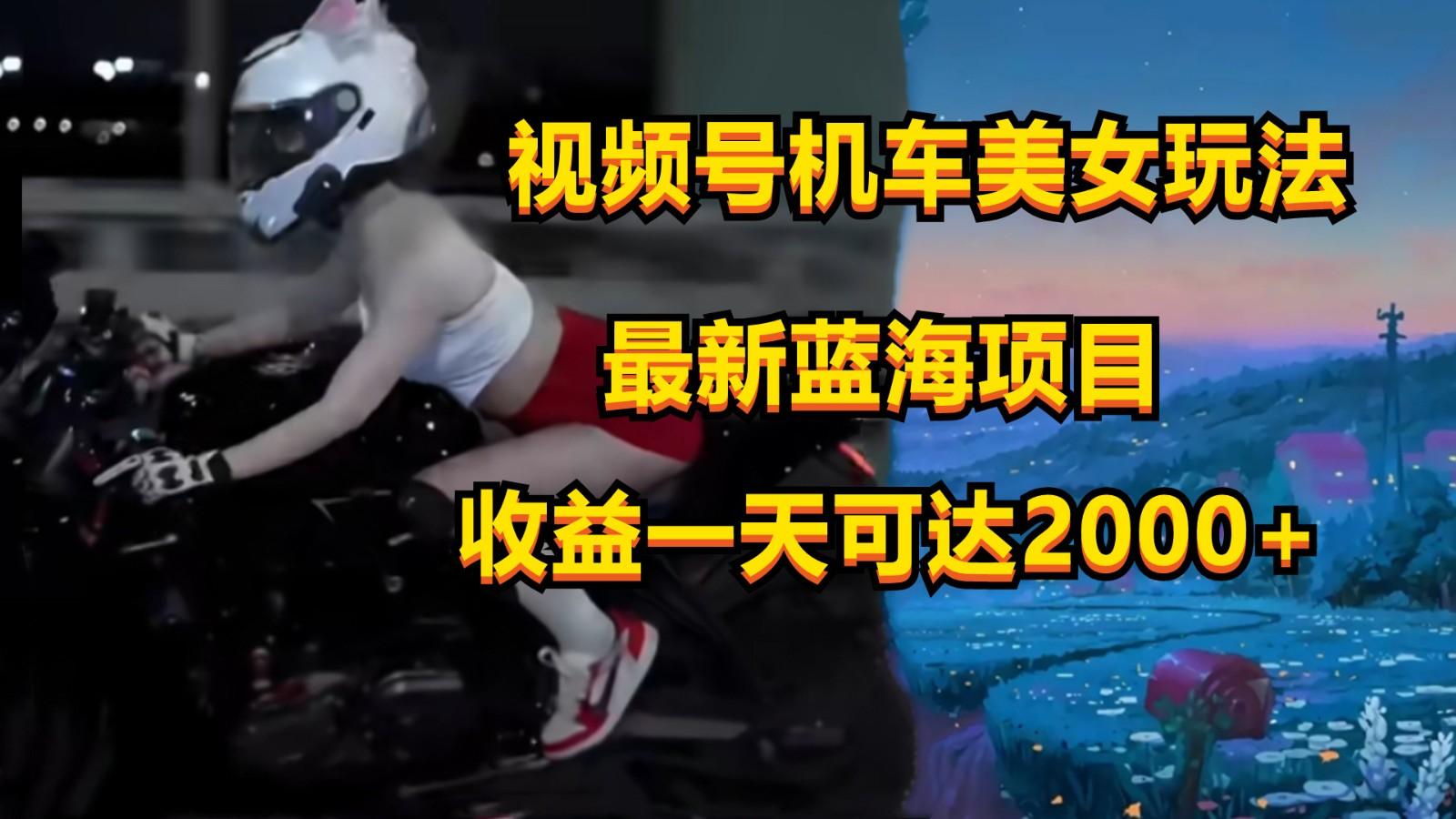 视频号机车美女短视频，视频创作掘金，一天可收入2000+-海旭网创