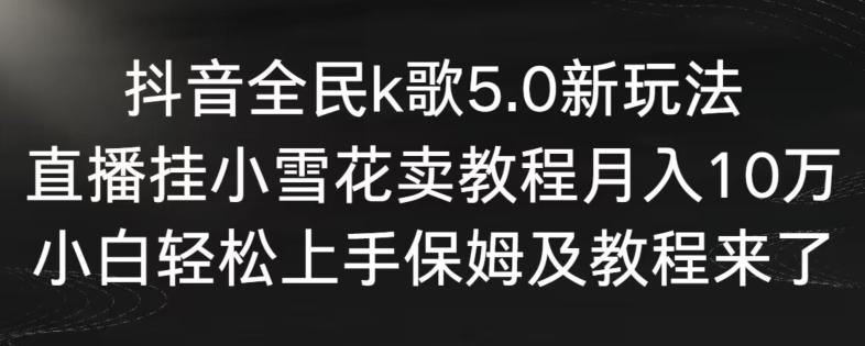 抖音全民k歌5.0新玩法，直播挂小雪花卖教程月入10万，小白轻松上手，保姆及教程来了【揭秘】-海旭网创