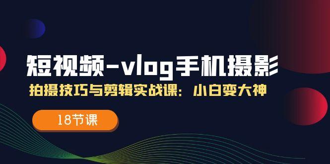 短视频-vlog手机摄影：拍摄技巧与剪辑实战课：小白变大神(18节课-海旭网创